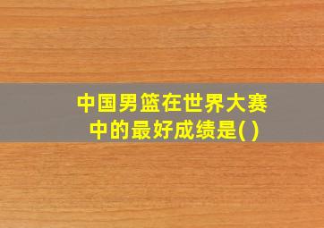 中国男篮在世界大赛中的最好成绩是( )